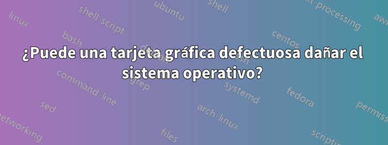 ¿Puede una tarjeta gráfica defectuosa dañar el sistema operativo?