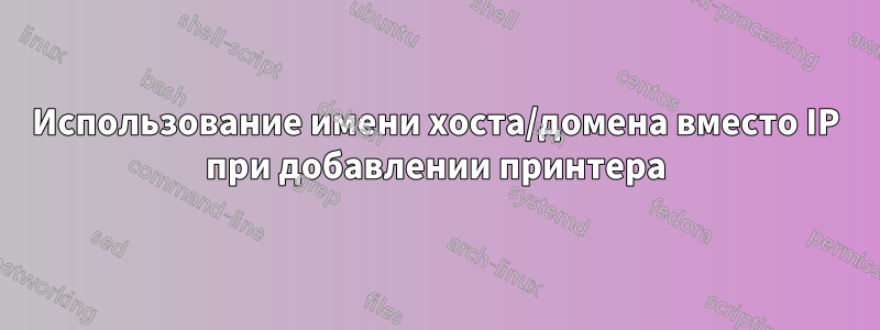 Использование имени хоста/домена вместо IP при добавлении принтера