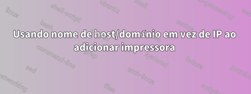 Usando nome de host/domínio em vez de IP ao adicionar impressora