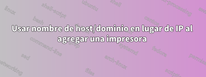 Usar nombre de host/dominio en lugar de IP al agregar una impresora