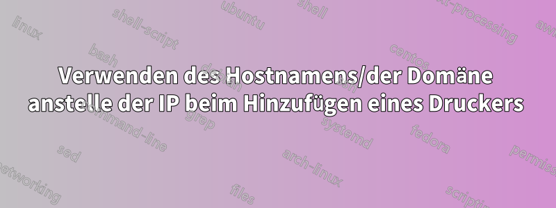 Verwenden des Hostnamens/der Domäne anstelle der IP beim Hinzufügen eines Druckers