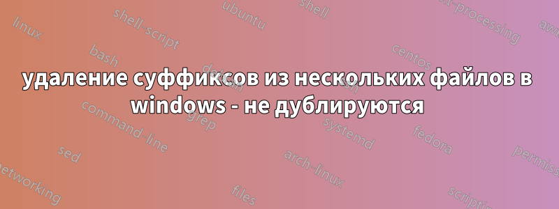 удаление суффиксов из нескольких файлов в windows - не дублируются