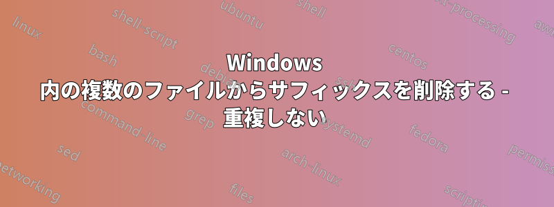 Windows 内の複数のファイルからサフィックスを削除する - 重複しない