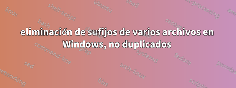 eliminación de sufijos de varios archivos en Windows, no duplicados