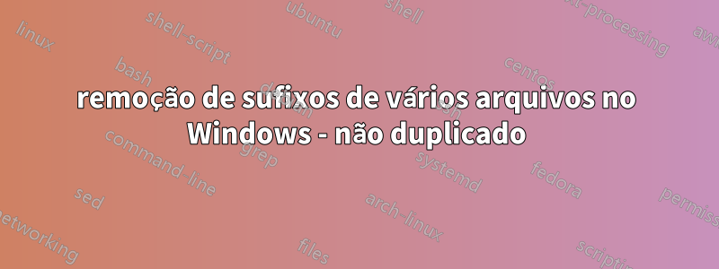 remoção de sufixos de vários arquivos no Windows - não duplicado