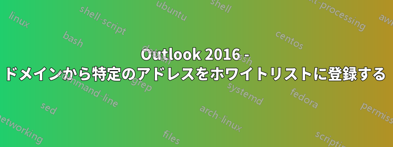 Outlook 2016 - ドメインから特定のアドレスをホワイトリストに登録する