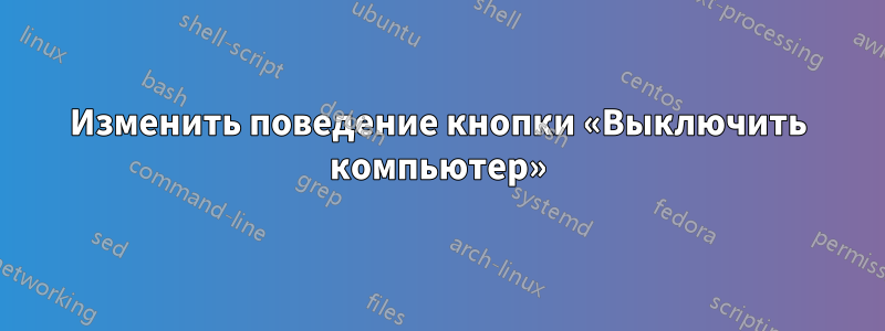 Изменить поведение кнопки «Выключить компьютер»