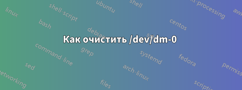 Как очистить /dev/dm-0