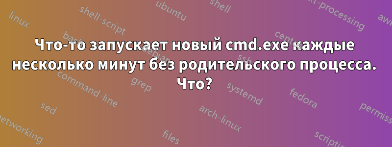 Что-то запускает новый cmd.exe каждые несколько минут без родительского процесса. Что?