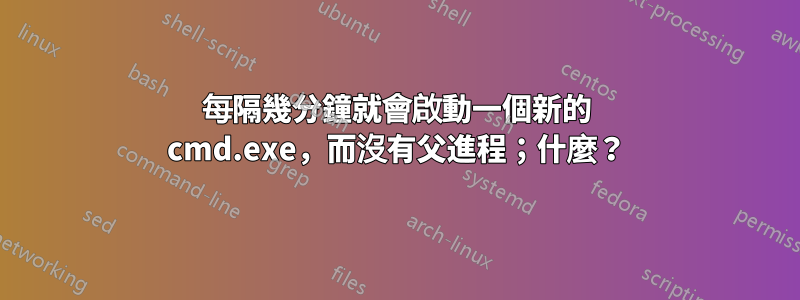 每隔幾分鐘就會啟動一個新的 cmd.exe，而沒有父進程；什麼？