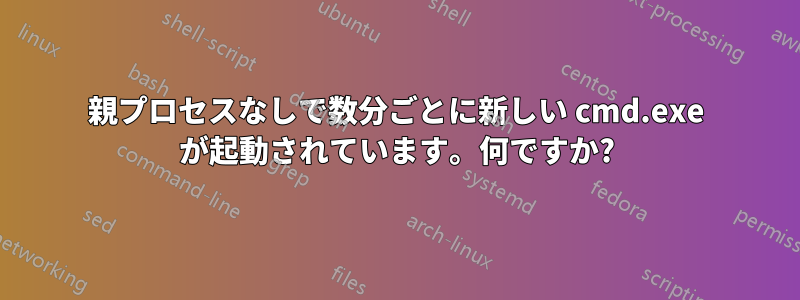 親プロセスなしで数分ごとに新しい cmd.exe が起動されています。何ですか?