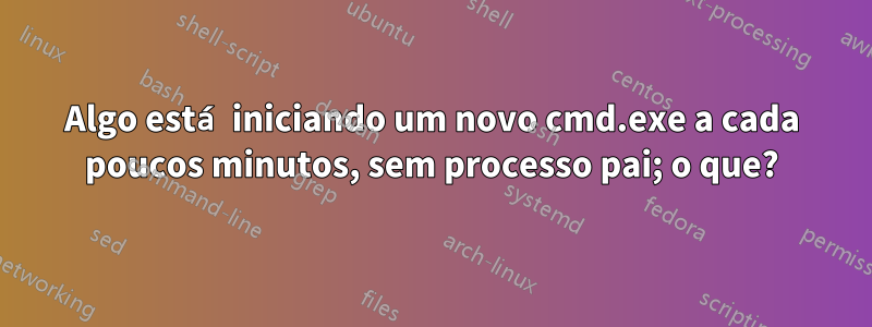 Algo está iniciando um novo cmd.exe a cada poucos minutos, sem processo pai; o que?