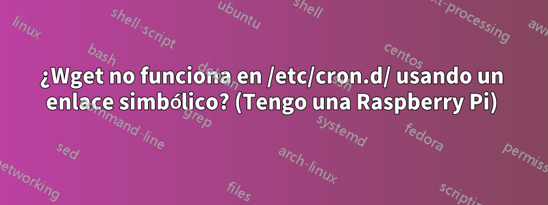 ¿Wget no funciona en /etc/cron.d/ usando un enlace simbólico? (Tengo una Raspberry Pi)