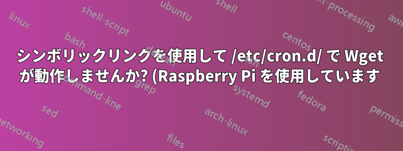 シンボリックリンクを使用して /etc/cron.d/ で Wget が動作しませんか? (Raspberry Pi を使用しています)