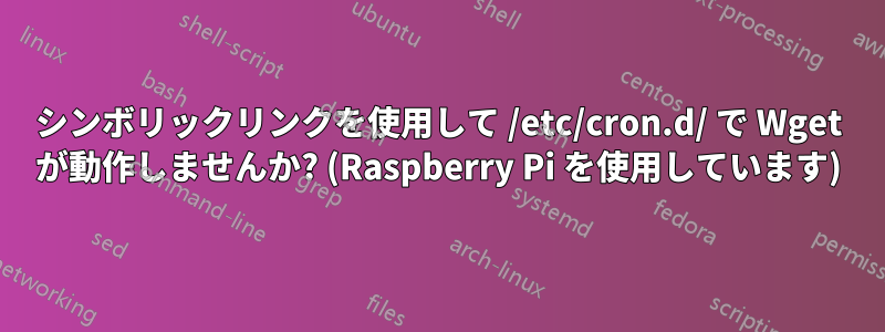 シンボリックリンクを使用して /etc/cron.d/ で Wget が動作しませんか? (Raspberry Pi を使用しています)