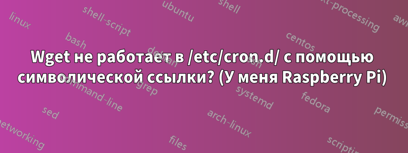 Wget не работает в /etc/cron.d/ с помощью символической ссылки? (У меня Raspberry Pi)