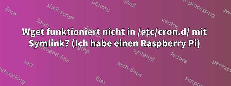 Wget funktioniert nicht in /etc/cron.d/ mit Symlink? (Ich habe einen Raspberry Pi)