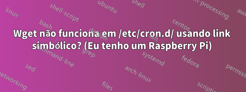 Wget não funciona em /etc/cron.d/ usando link simbólico? (Eu tenho um Raspberry Pi)