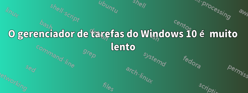 O gerenciador de tarefas do Windows 10 é muito lento