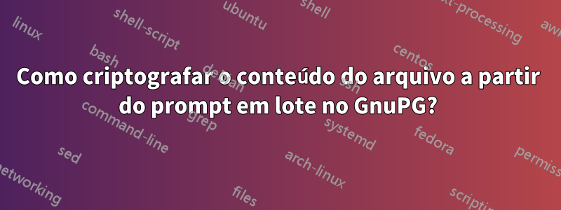 Como criptografar o conteúdo do arquivo a partir do prompt em lote no GnuPG?