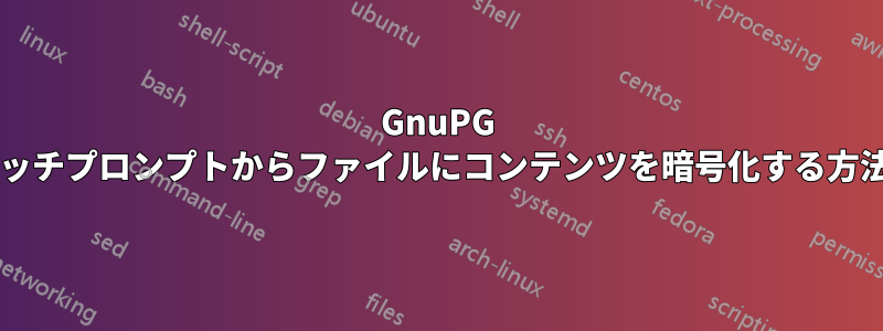 GnuPG のバッチプロンプトからファイルにコンテンツを暗号化する方法は?