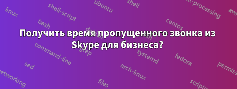 Получить время пропущенного звонка из Skype для бизнеса?