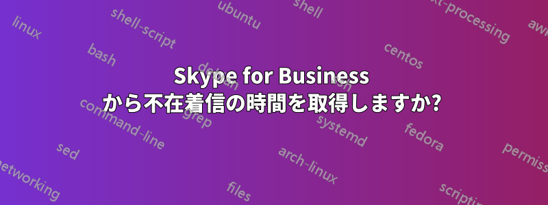 Skype for Business から不在着信の時間を取得しますか?