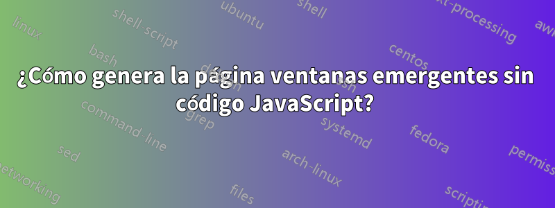 ¿Cómo genera la página ventanas emergentes sin código JavaScript?