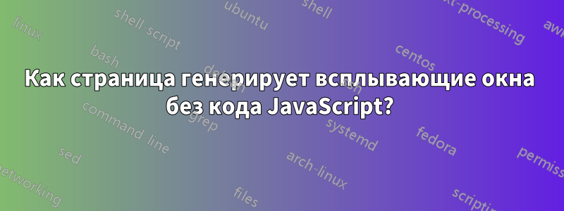 Как страница генерирует всплывающие окна без кода JavaScript?