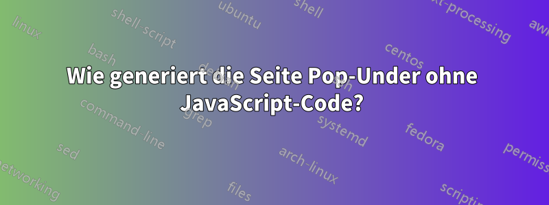 Wie generiert die Seite Pop-Under ohne JavaScript-Code?