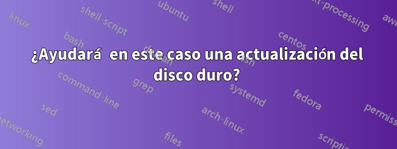 ¿Ayudará en este caso una actualización del disco duro?