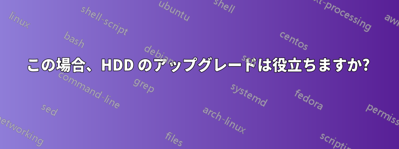 この場合、HDD のアップグレードは役立ちますか?