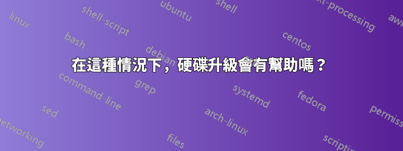 在這種情況下，硬碟升級會有幫助嗎？