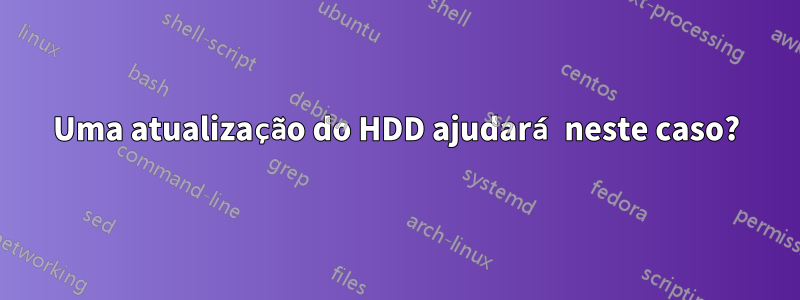 Uma atualização do HDD ajudará neste caso?