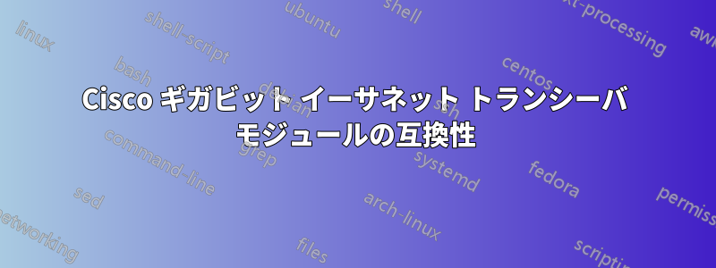 Cisco ギガビット イーサネット トランシーバ モジュールの互換性