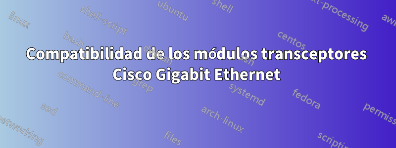 Compatibilidad de los módulos transceptores Cisco Gigabit Ethernet