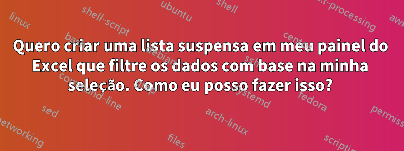 Quero criar uma lista suspensa em meu painel do Excel que filtre os dados com base na minha seleção. Como eu posso fazer isso?