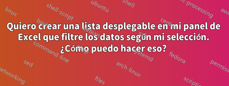 Quiero crear una lista desplegable en mi panel de Excel que filtre los datos según mi selección. ¿Cómo puedo hacer eso?