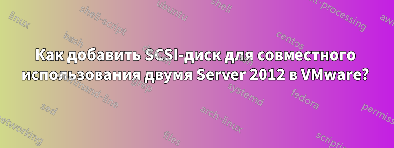 Как добавить SCSI-диск для совместного использования двумя Server 2012 в VMware?