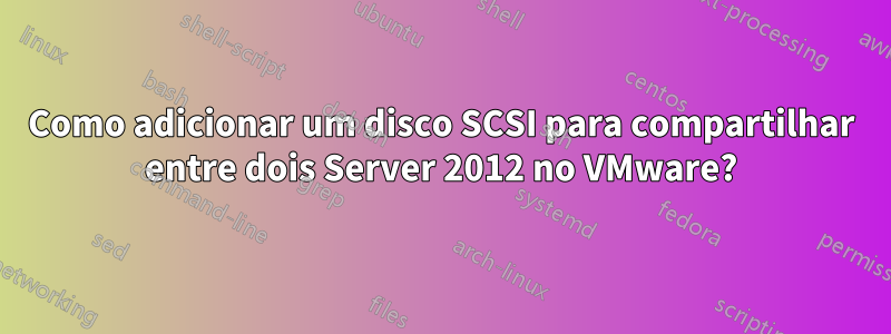 Como adicionar um disco SCSI para compartilhar entre dois Server 2012 no VMware?