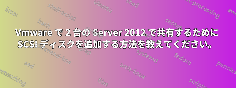 Vmware で 2 台の Server 2012 で共有するために SCSI ディスクを追加する方法を教えてください。