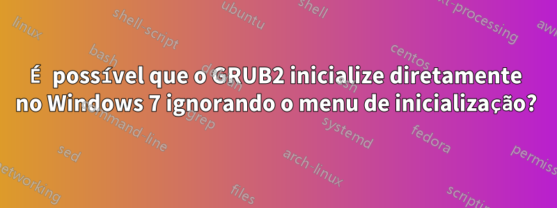 É possível que o GRUB2 inicialize diretamente no Windows 7 ignorando o menu de inicialização?