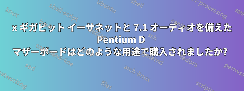 4 x ギガビット イーサネットと 7.1 オーディオを備えた Pentium D マザーボードはどのような用途で購入されましたか? 