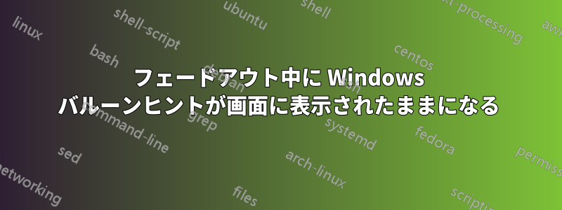 フェードアウト中に Windows バルーンヒントが画面に表示されたままになる