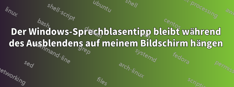 Der Windows-Sprechblasentipp bleibt während des Ausblendens auf meinem Bildschirm hängen