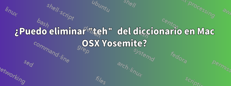 ¿Puedo eliminar "teh" del diccionario en Mac OSX Yosemite?