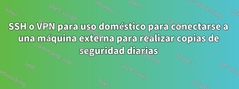 SSH o VPN para uso doméstico para conectarse a una máquina externa para realizar copias de seguridad diarias