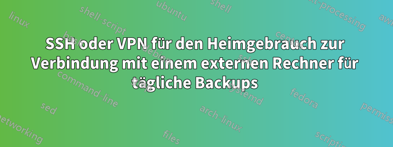 SSH oder VPN für den Heimgebrauch zur Verbindung mit einem externen Rechner für tägliche Backups