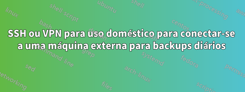 SSH ou VPN para uso doméstico para conectar-se a uma máquina externa para backups diários