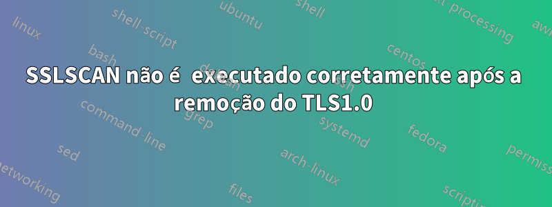 SSLSCAN não é executado corretamente após a remoção do TLS1.0